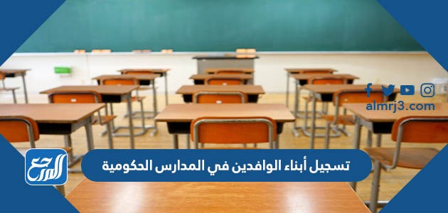 تسجيل أبناء الوافدين في المدارس الحكومية 2022