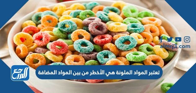 تعتبر المواد الملونة هي الأخطر من بين المواد المضافة