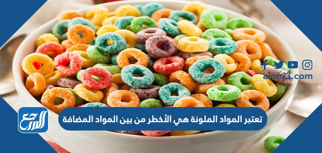 تعتبر المواد الملونة هي الأخطر من بين المواد المضافة