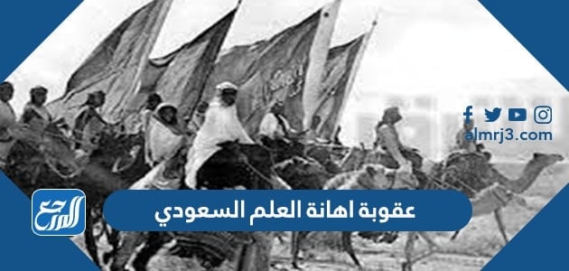 تفاصيل عقوبة اهانة العلم السعودي 1443