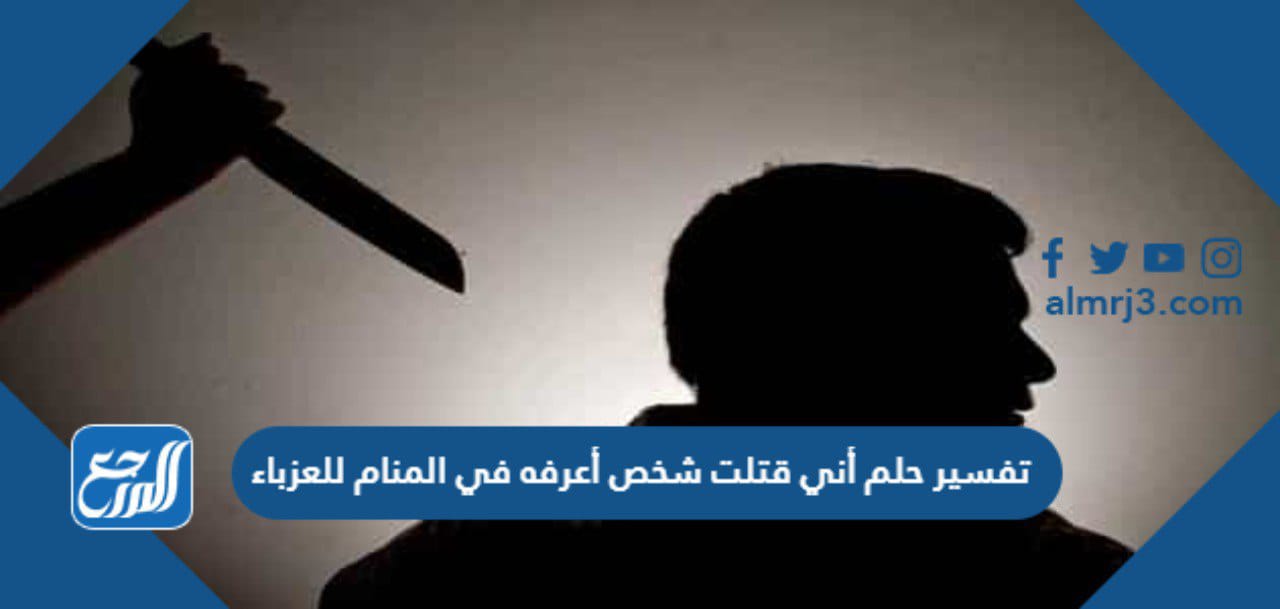 تفسير حلم أني قتلت شخص أعرفه في المنام للعزباء
