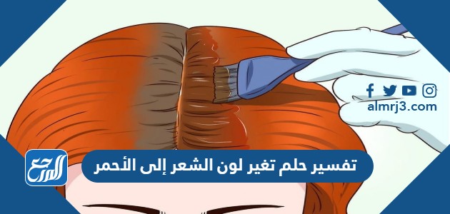 تفسير حلم تغير لون الشعر إلى الأحمر