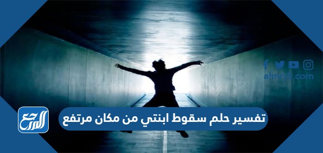 تفسير حلم سقوط ابنتي من مكان مرتفع