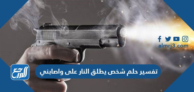 تفسير حلم شخص يطلق النار على واصابني