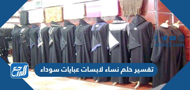 تفسير حلم نساء لابسات عبايات سوداء