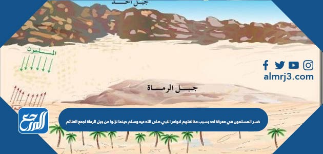 خسر المسلمون في معركة احد بسبب مخالفتهم لاوامر النبي صلى الله عيه وسلم حينما نزلوا من جبل الرماة لجمع الغنائم