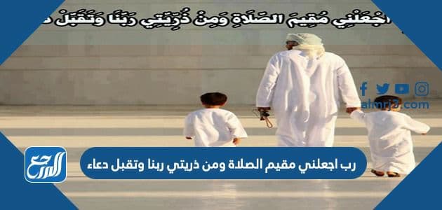 رب اجعلني مقيم الصلاة ومن ذريتي ربنا وتقبل دعاء