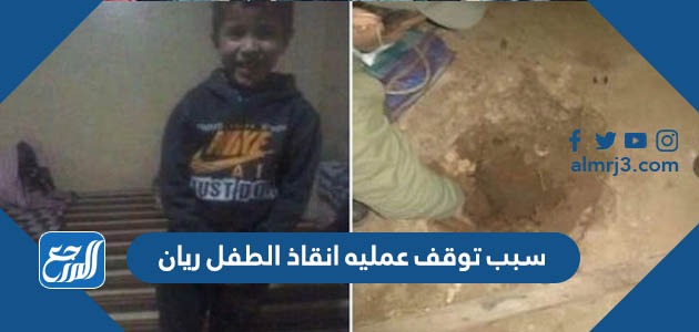 سبب توقف عمليه انقاذ الطفل ريان