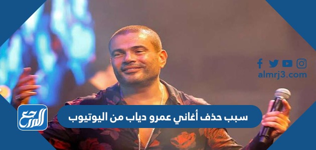 سبب حذف أغاني عمرو دياب من اليوتيوب