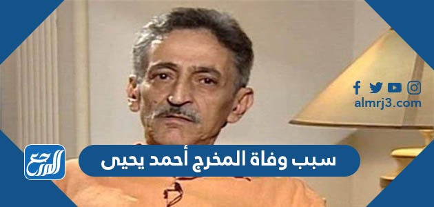 سبب وفاة المخرج أحمد يحيى