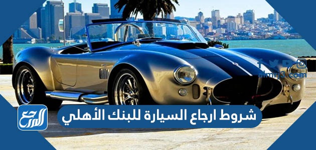 شروط ارجاع السيارة للبنك الأهلي