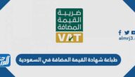 كيفية طباعة شهادة القيمة المضافة في السعودية 1443