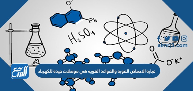 عبارة الاحماض القوية والقواعد القويه هي موصلات جيدة للكهرباء