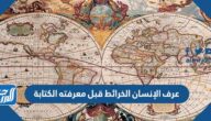 عرف الإنسان الخرائط قبل معرفته الكتابة