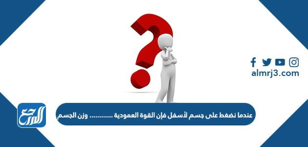 عندما نضغط على جسم لأسفل فإن القوة العمودية ............ وزن الجسم