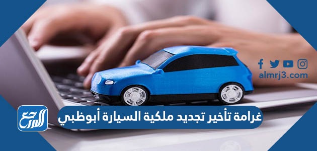 غرامة تأخير تجديد ملكية السيارة أبوظبي 2022