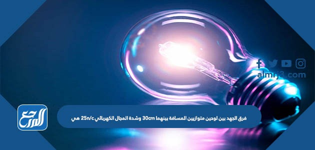 فرق الجهد بين لوحين متوازيين المسافة بينهما 30cm وشدة المجال الكهربائي 25n/c هي