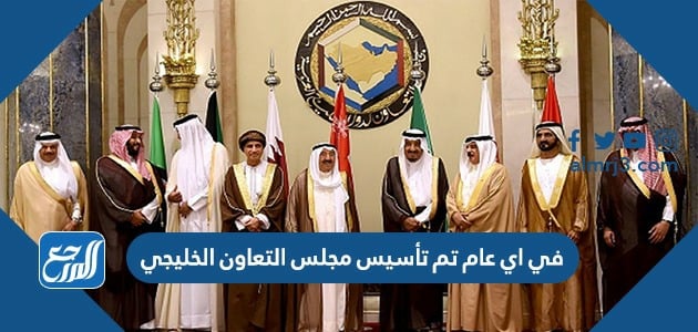 في اي عام تم تأسيس مجلس التعاون الخليجي