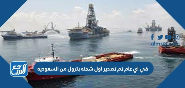 في اي عام تم تصدير اول شحنه بترول من السعوديه