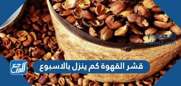 قشر القهوة كم ينزل بالاسبوع