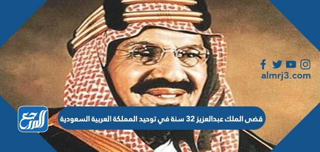 الملك في 32 السعودية توحيد عبدالعزيز المملكة قضى سنة العربية كم قضى