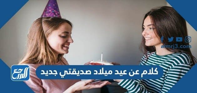 كلام عن عيد ميلاد صديقتي جديد 2026