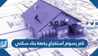 كم رسوم استخراج رخصة بناء سكني السعودية 1447