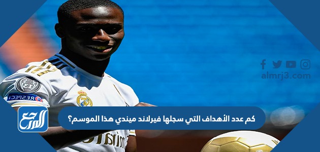 كم عدد الأهداف التي سجلها فيرلاند ميندي هذا الموسم؟