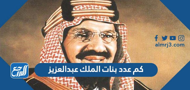 كم عدد بنات الملك عبدالعزيز