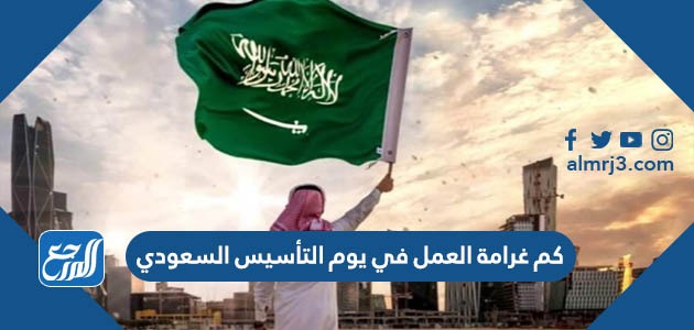 كم غرامة العمل في يوم التأسيس السعودي