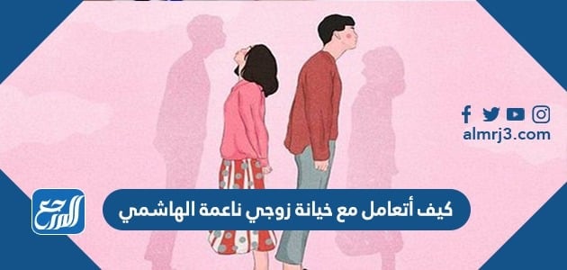 كيف أتعامل مع خيانة زوجي ناعمة الهاشمي