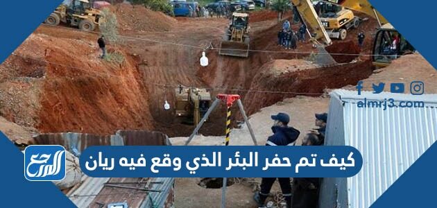 كيف تم حفر البئر الذي وقع فيه ريان كيف تم حفر البئر الذي وقع فيه ريان