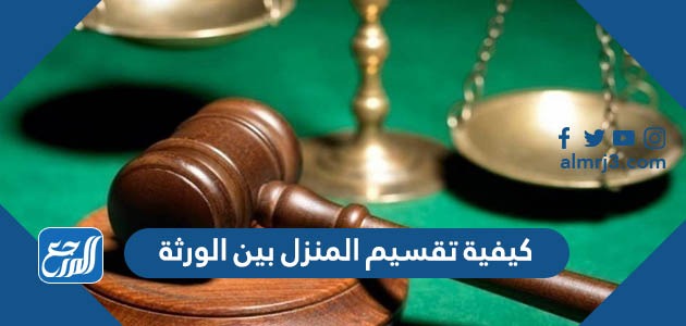 كيفية تقسيم المنزل بين الورثة