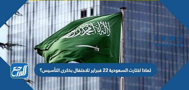 لماذا اختارت السعودية 22 فبراير للاحتفال بذكرى التأسيس؟