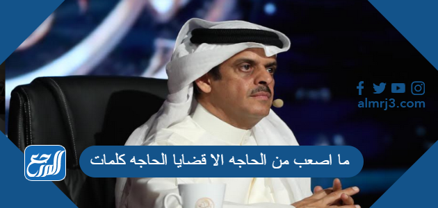 ما اصعب من الحاجه الا قضايا الحاجه كلمات