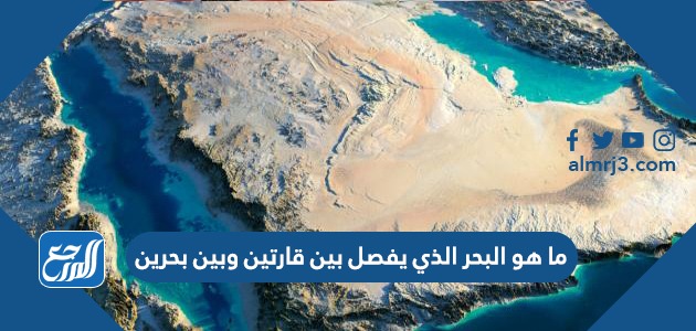 ما هو البحر الذي يفصل بين قارتين وبين بحرين