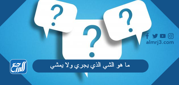 ما هو الشي الذي يجري ولا يمشي من 5 حروف