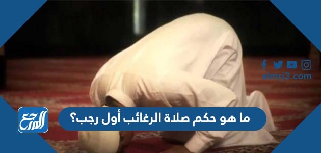 ما هو حكم صلاة الرغائب أول رجب؟