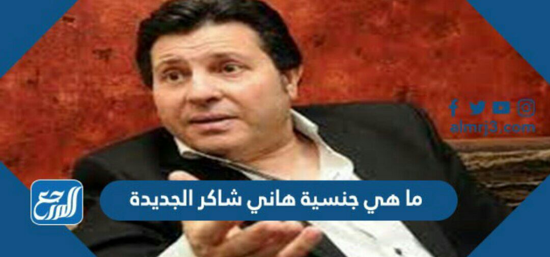 ما هي جنسية هاني شاكر الجديدة