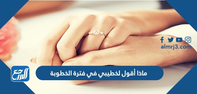 ماذا أقول لخطيبي في فترة الخطوبة