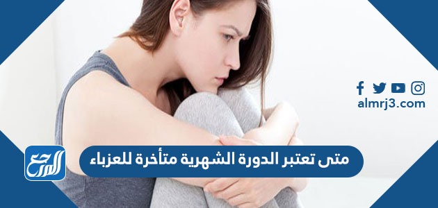 متى تعتبر الدورة الشهرية متأخرة للعزباء