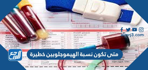 متى تكون نسبة الهيموجلوبين خطيرة