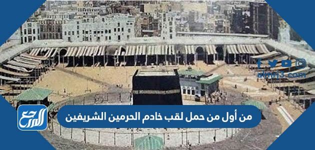 من أول من حمل لقب خادم الحرمين الشريفين