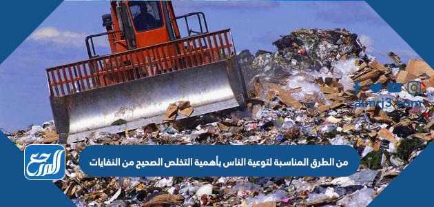 من الطرق المناسبة لتوعية الناس بأهمية التخلص الصحيح من النفايات