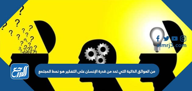 من العوائق الذاتية التي تحد من قدرة الإنسان على التفكير هو نمط المجتمع