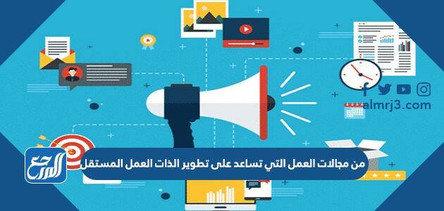 من مجالات العمل التي تساعد على تطوير الذات العمل المستقل