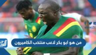 من هو ابو بكر لاعب منتخب الكاميرون