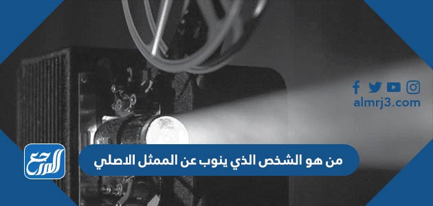 من هو الشخص الذي ينوب عن الممثل الاصلي