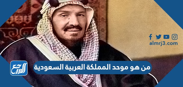 من هو موحد المملكة العربية السعودية