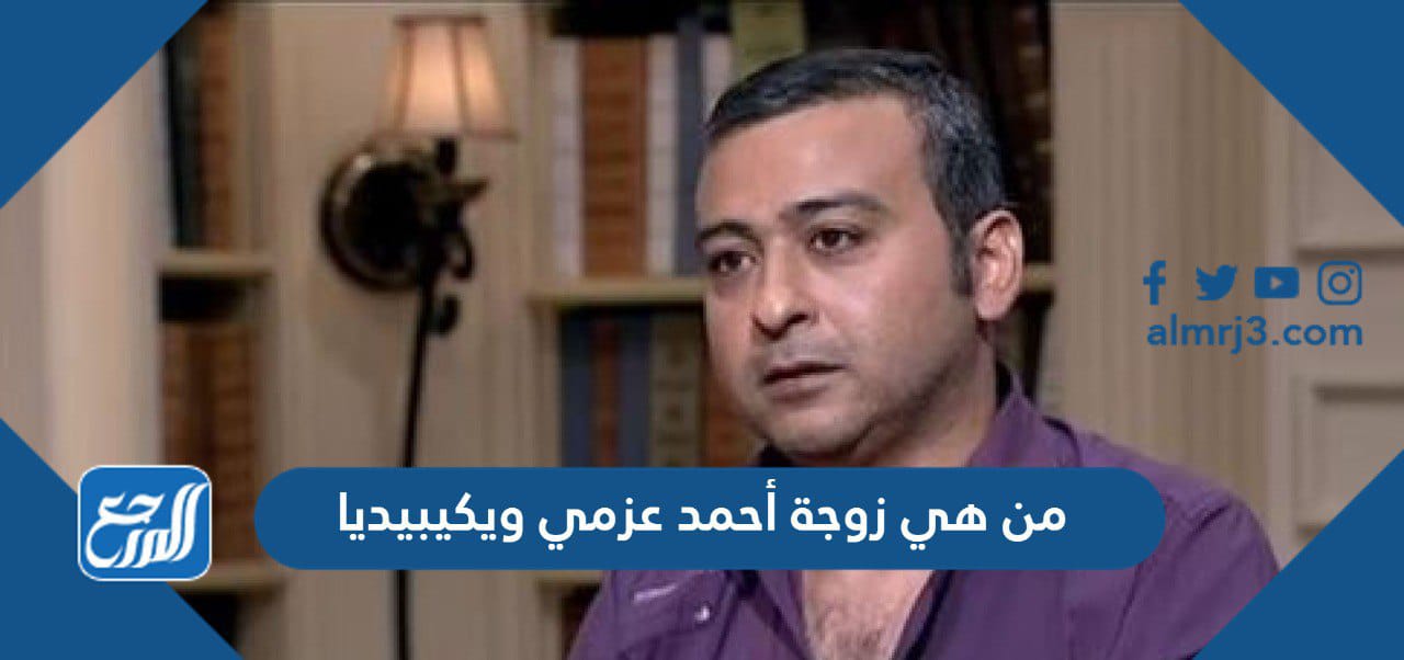 من هي زوجة أحمد عزمي ويكيبيديا